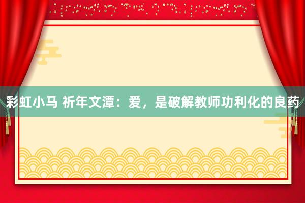 彩虹小马 祈年文潭：爱，是破解教师功利化的良药