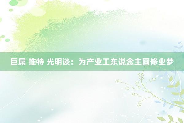 巨屌 推特 光明谈：为产业工东说念主圆修业梦