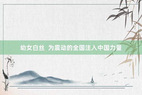 幼女白丝  为震动的全国注入中国力量