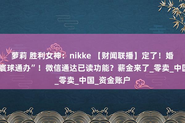 萝莉 胜利女神：nikke 【财闻联播】定了！婚配登记将“寰球通办”！微信通达已读功能？薪金来了_零卖_中国_资金账户