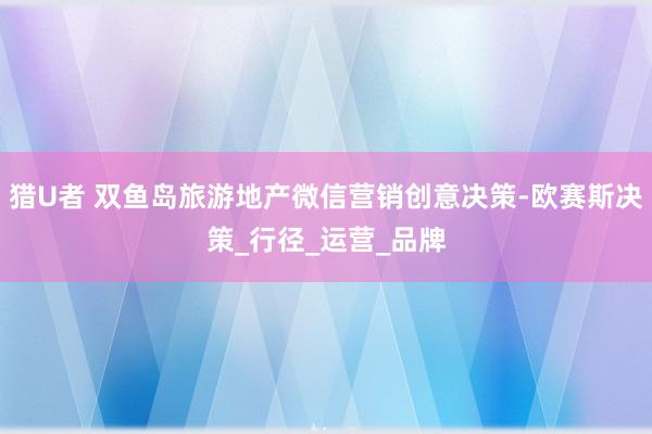 猎U者 双鱼岛旅游地产微信营销创意决策-欧赛斯决策_行径_运营_品牌