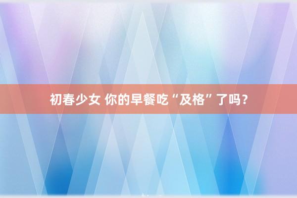 初春少女 你的早餐吃“及格”了吗？