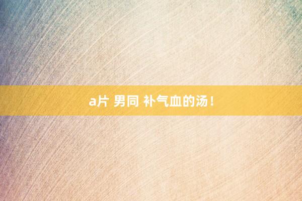 a片 男同 补气血的汤！