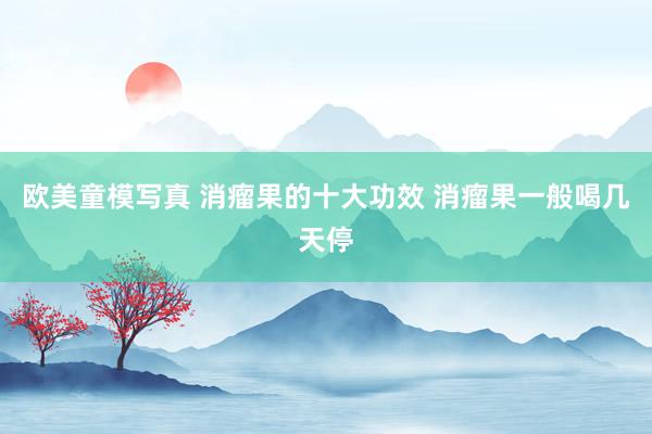 欧美童模写真 消瘤果的十大功效 消瘤果一般喝几天停