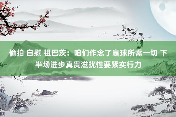 偷拍 自慰 祖巴茨：咱们作念了赢球所需一切 下半场进步真贵滋扰性要紧实行力