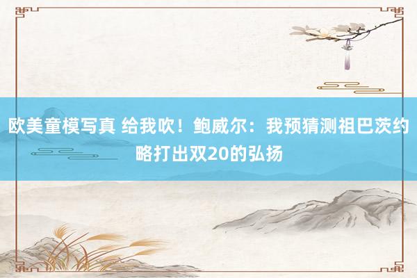欧美童模写真 给我吹！鲍威尔：我预猜测祖巴茨约略打出双20的弘扬