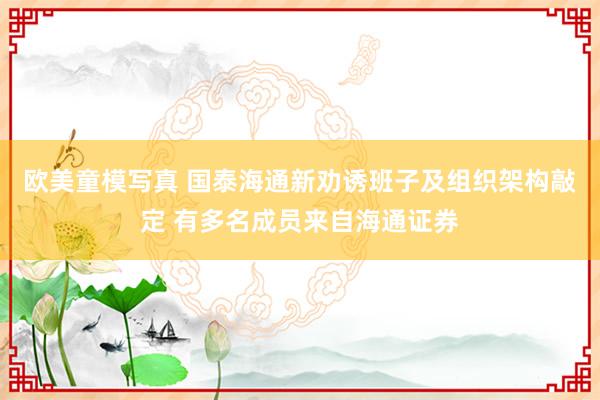 欧美童模写真 国泰海通新劝诱班子及组织架构敲定 有多名成员来自海通证券