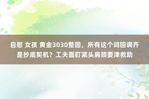 自慰 女孩 黄金3030整固，所有这个词回调齐是抄底契机？工夫面盯紧头肩颈要津救助