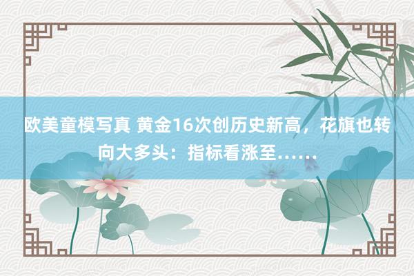 欧美童模写真 黄金16次创历史新高，花旗也转向大多头：指标看涨至……