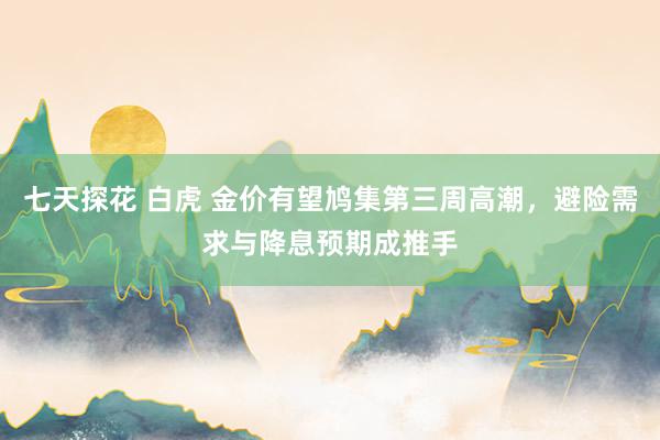 七天探花 白虎 金价有望鸠集第三周高潮，避险需求与降息预期成推手