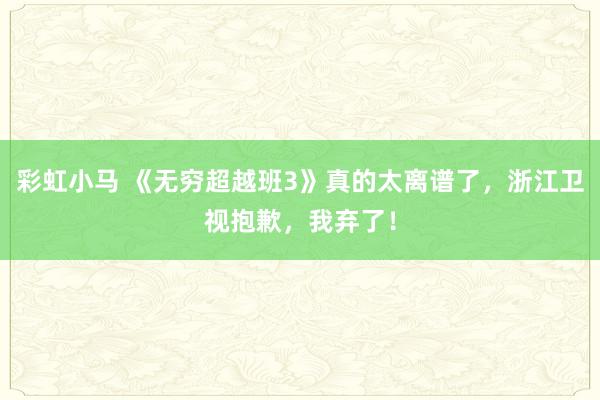 彩虹小马 《无穷超越班3》真的太离谱了，浙江卫视抱歉，我弃了！
