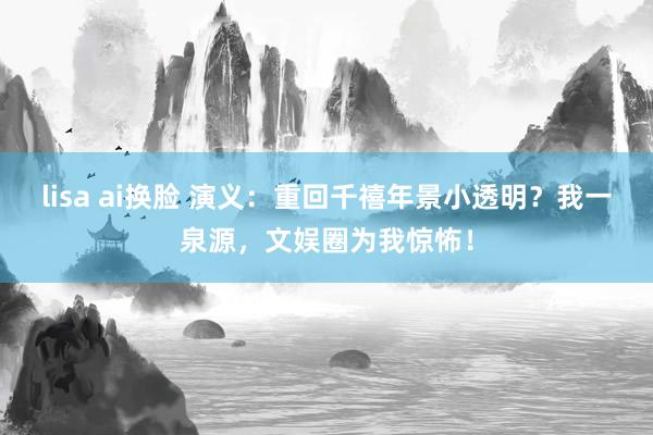 lisa ai换脸 演义：重回千禧年景小透明？我一泉源，文娱圈为我惊怖！