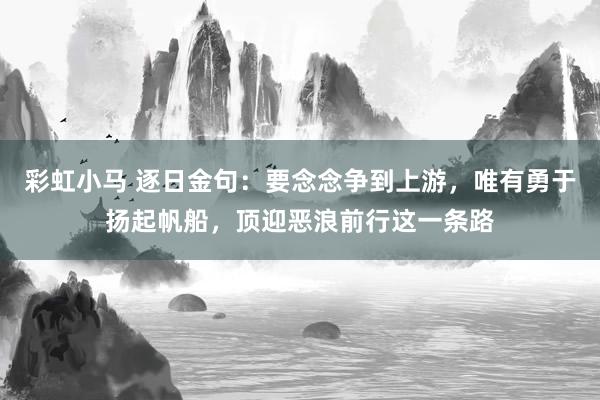 彩虹小马 逐日金句:要念念争到上游,唯有勇于扬起帆船,顶迎恶浪前行这一条路