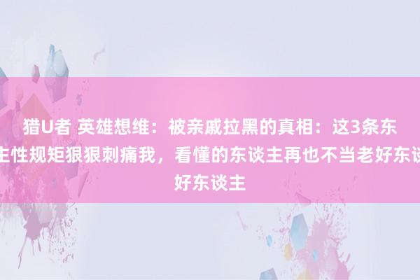 猎U者 英雄想维：被亲戚拉黑的真相：这3条东谈主性规矩狠狠刺痛我，看懂的东谈主再也不当老好东谈主