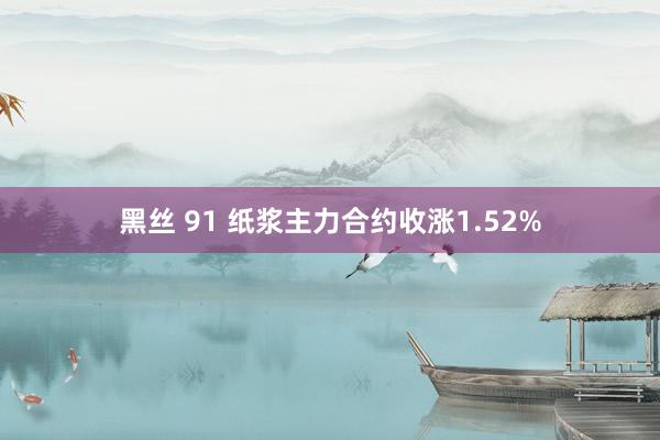 黑丝 91 纸浆主力合约收涨1.52%