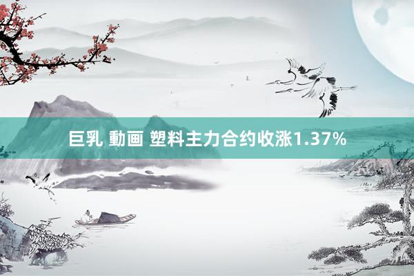 巨乳 動画 塑料主力合约收涨1.37%