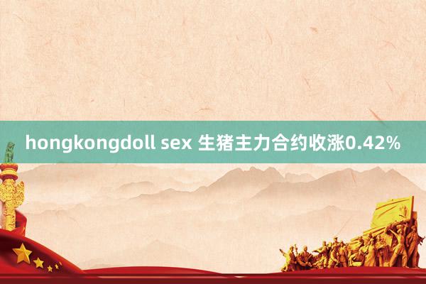 hongkongdoll sex 生猪主力合约收涨0.42%