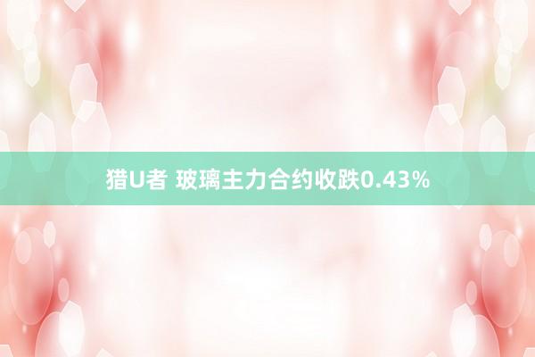猎U者 玻璃主力合约收跌0.43%