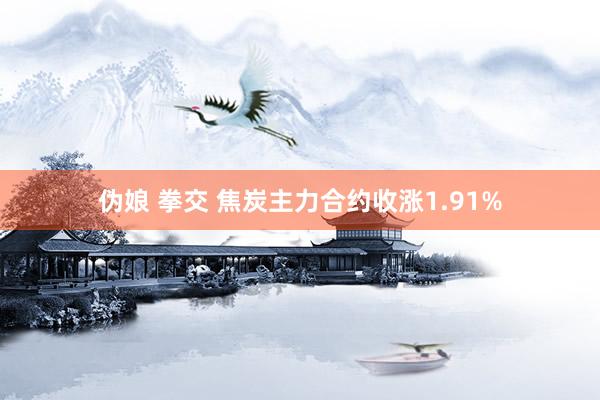 伪娘 拳交 焦炭主力合约收涨1.91%