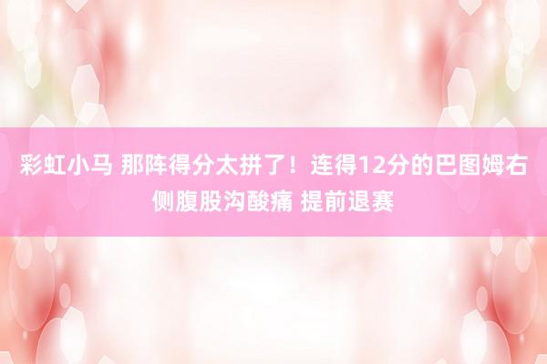 彩虹小马 那阵得分太拼了！连得12分的巴图姆右侧腹股沟酸痛 提前退赛