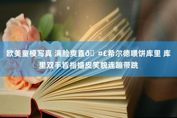 欧美童模写真 满脸爽直🤣希尔德喂饼库里 库里双手皆指嬉皮笑貌连蹦带跳