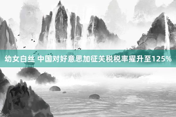幼女白丝 中国对好意思加征关税税率擢升至125%