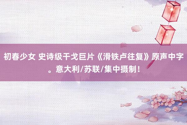 初春少女 史诗级干戈巨片《滑铁卢往复》原声中字。意大利/苏联/集中摄制！