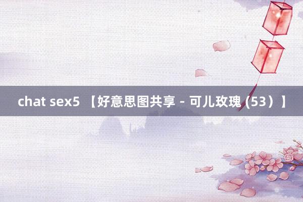 chat sex5 【好意思图共享 - 可儿玫瑰 (53）】