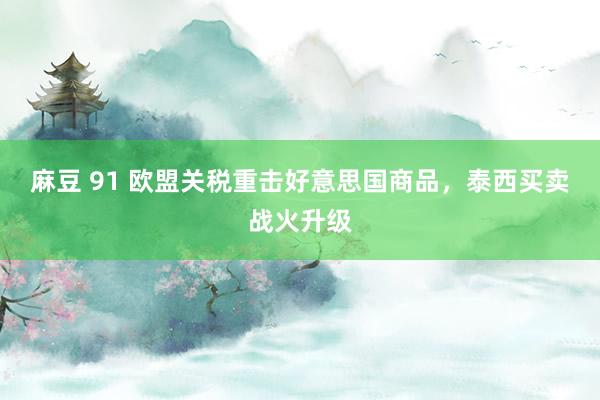 麻豆 91 欧盟关税重击好意思国商品，泰西买卖战火升级