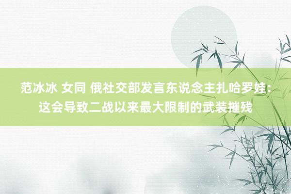 范冰冰 女同 俄社交部发言东说念主扎哈罗娃：这会导致二战以来最大限制的武装摧残