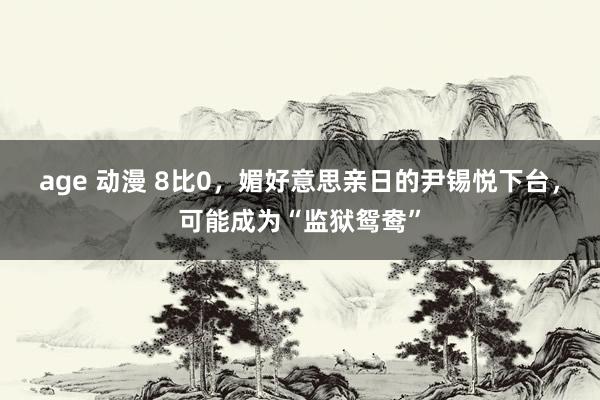 age 动漫 8比0，媚好意思亲日的尹锡悦下台，可能成为“监狱鸳鸯”