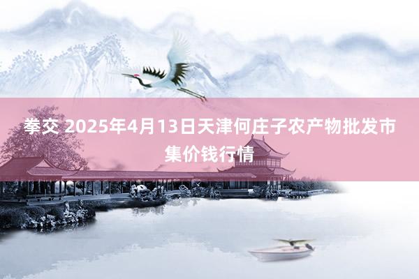 拳交 2025年4月13日天津何庄子农产物批发市集价钱行情