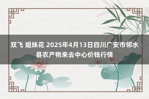 双飞 姐妹花 2025年4月13日四川广安市邻水县农产物来去中心价钱行情