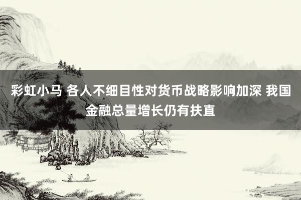 彩虹小马 各人不细目性对货币战略影响加深 我国金融总量增长仍有扶直