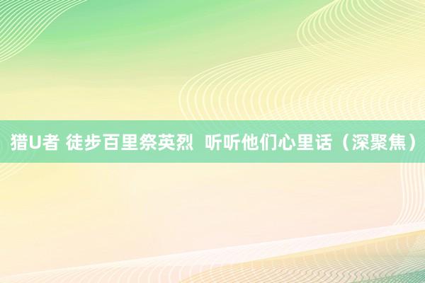 猎U者 徒步百里祭英烈  听听他们心里话（深聚焦）