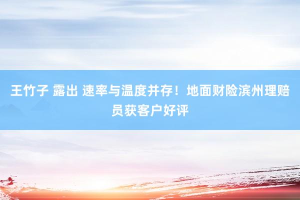 王竹子 露出 速率与温度并存！地面财险滨州理赔员获客户好评