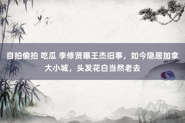 自拍偷拍 吃瓜 李修贤曝王杰旧事，如今隐居加拿大小城，头发花白当然老去