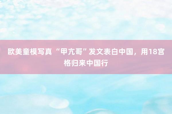 欧美童模写真 “甲亢哥”发文表白中国，用18宫格归来中国行