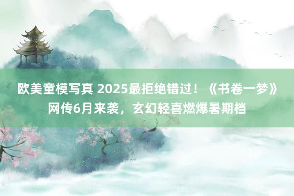 欧美童模写真 2025最拒绝错过！《书卷一梦》网传6月来袭，玄幻轻喜燃爆暑期档
