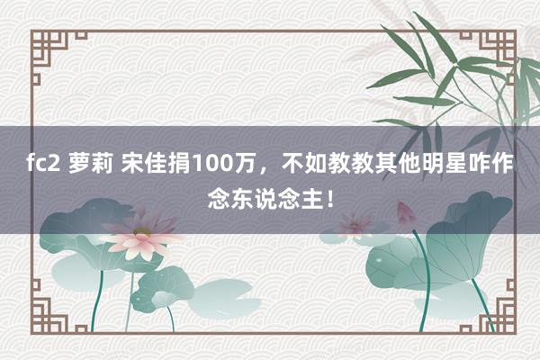 fc2 萝莉 宋佳捐100万，不如教教其他明星咋作念东说念主！
