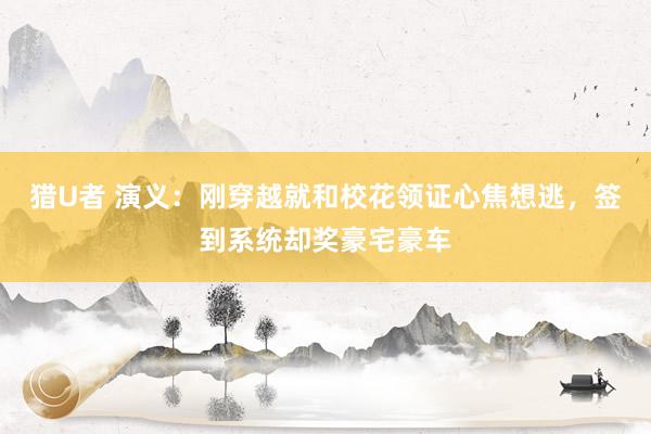 猎U者 演义：刚穿越就和校花领证心焦想逃，签到系统却奖豪宅豪车