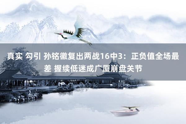 真实 勾引 孙铭徽复出两战16中3：正负值全场最差 握续低迷成广厦崩盘关节