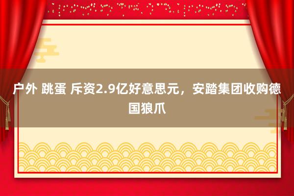 户外 跳蛋 斥资2.9亿好意思元，安踏集团收购德国狼爪