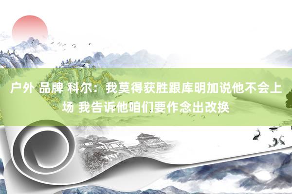 户外 品牌 科尔：我莫得获胜跟库明加说他不会上场 我告诉他咱们要作念出改换