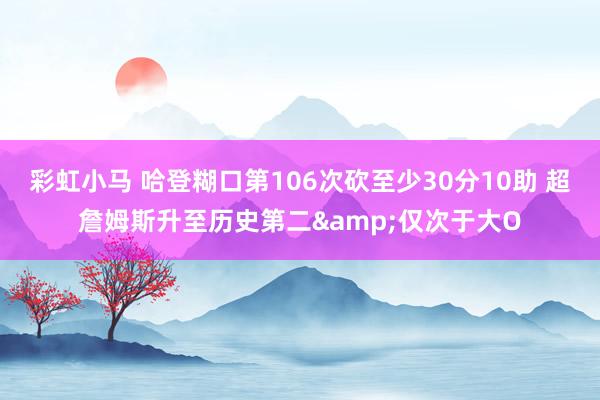 彩虹小马 哈登糊口第106次砍至少30分10助 超詹姆斯升至历史第二&仅次于大O