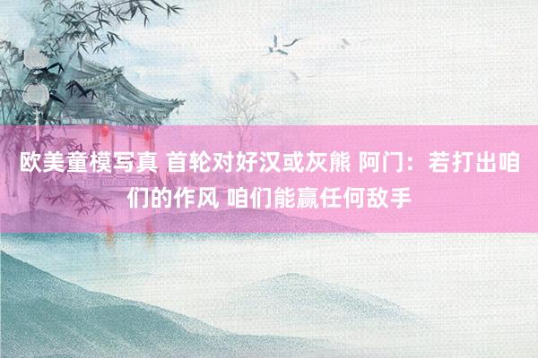 欧美童模写真 首轮对好汉或灰熊 阿门：若打出咱们的作风 咱们能赢任何敌手