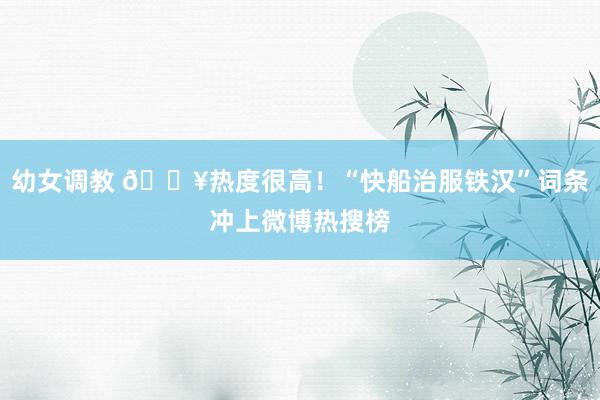 幼女调教 🔥热度很高！“快船治服铁汉”词条冲上微博热搜榜