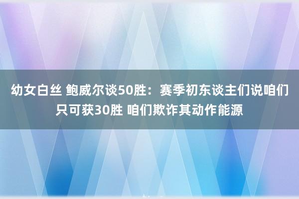 幼女白丝 鲍威尔谈50胜：赛季初东谈主们说咱们只可获30胜 咱们欺诈其动作能源