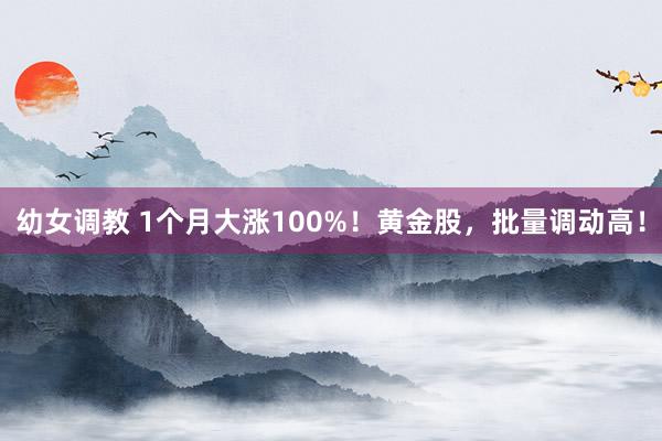 幼女调教 1个月大涨100%！黄金股，批量调动高！