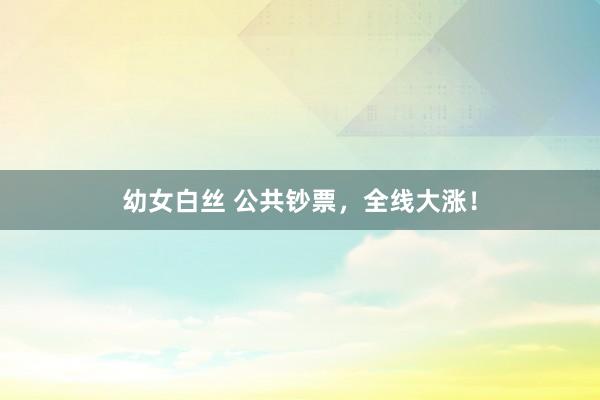 幼女白丝 公共钞票，全线大涨！